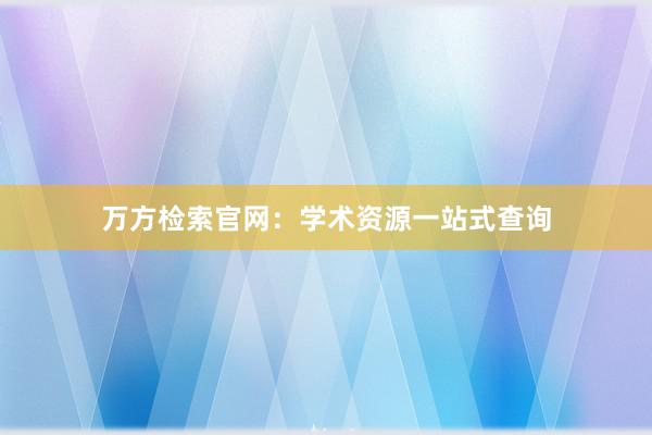 万方检索官网：学术资源一站式查询
