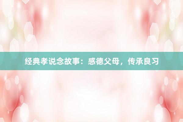 经典孝说念故事:感德父母,传承良习
